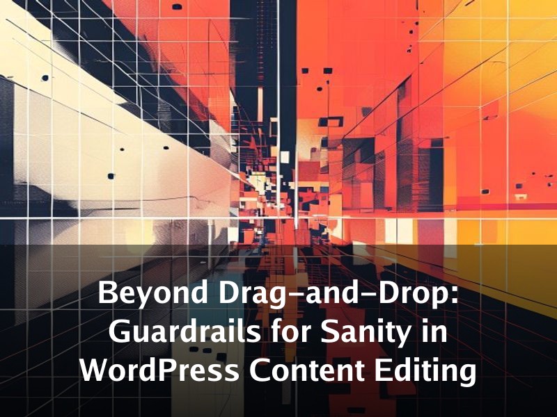 Beyond Drag-and-Drop: Guardrails for Sanity in WordPress Content Editing