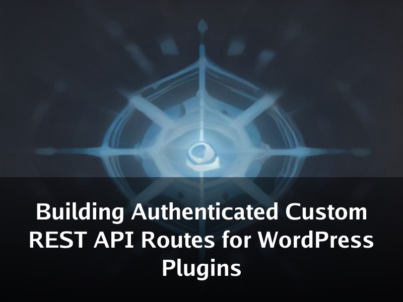 Building Authenticated Custom REST API Routes for WordPress Plugins