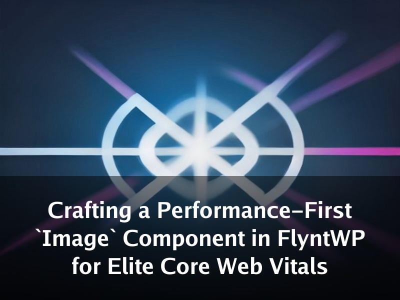 Crafting a Performance-First `Image` Component in FlyntWP for Elite Core Web Vitals