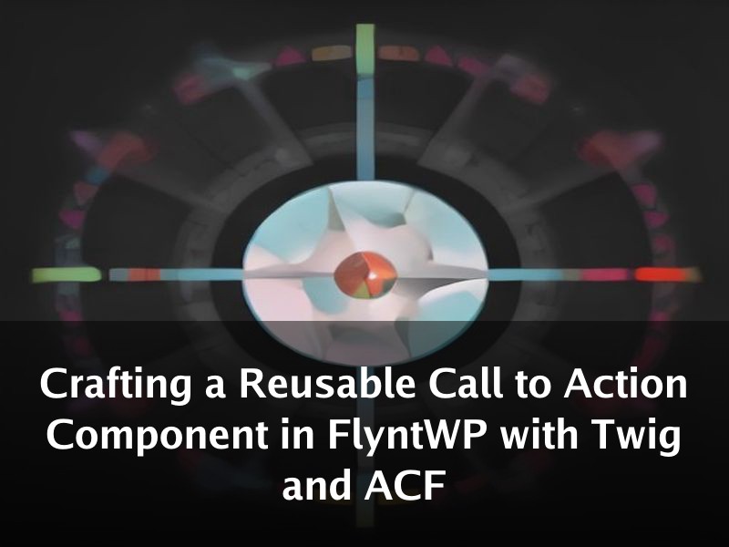 Crafting a Reusable Call to Action Component in FlyntWP with Twig and ACF