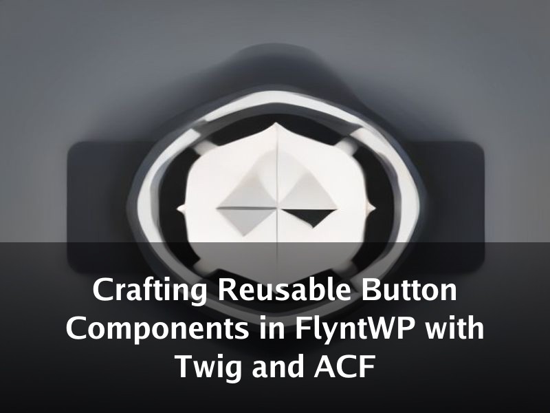 Crafting Reusable Button Components in FlyntWP with Twig and ACF