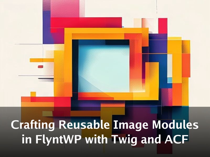 Crafting Reusable Image Modules in FlyntWP with Twig and ACF