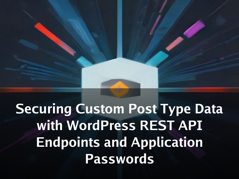 Securing Custom Post Type Data with WordPress REST API Endpoints and Application Passwords