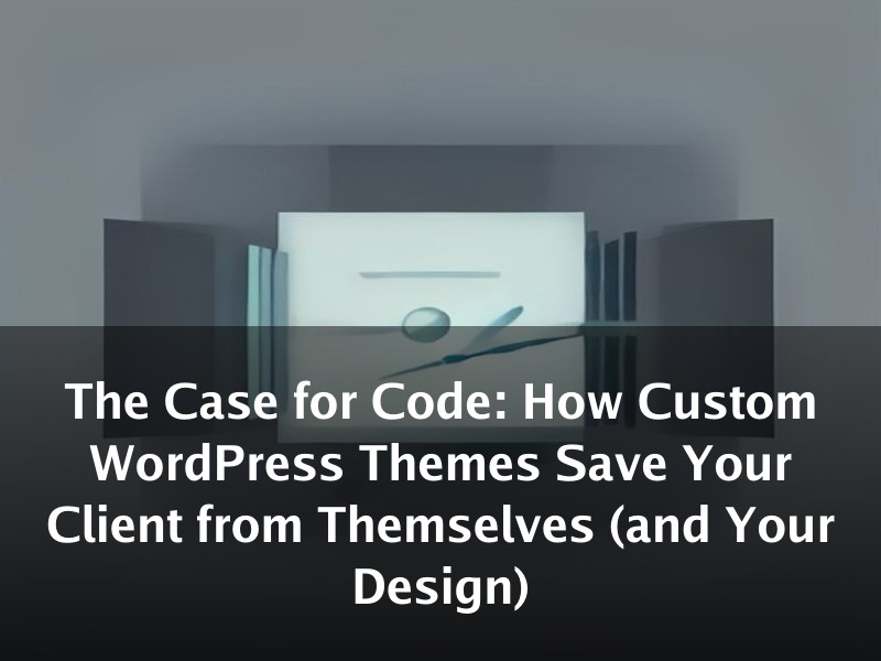 The Case for Code: How Custom WordPress Themes Save Your Client from Themselves (and Your Design)